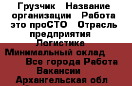 Грузчик › Название организации ­ Работа-это проСТО › Отрасль предприятия ­ Логистика › Минимальный оклад ­ 25 000 - Все города Работа » Вакансии   . Архангельская обл.,Северодвинск г.